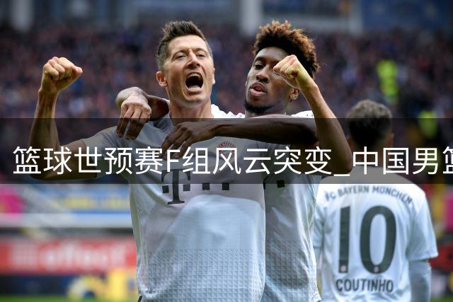 篮球世预赛F组风云突变 中国男篮大胜排名跃升